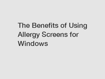 The Benefits of Using Allergy Screens for Windows