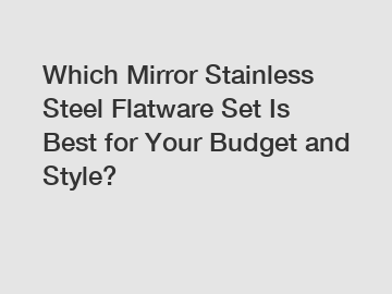 Which Mirror Stainless Steel Flatware Set Is Best for Your Budget and Style?
