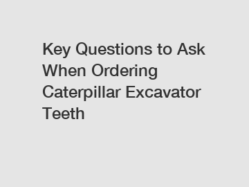 Key Questions to Ask When Ordering Caterpillar Excavator Teeth