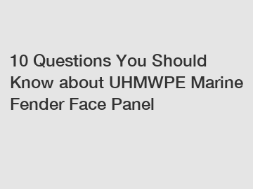 10 Questions You Should Know about UHMWPE Marine Fender Face Panel