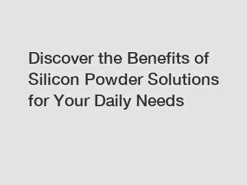 Discover the Benefits of Silicon Powder Solutions for Your Daily Needs