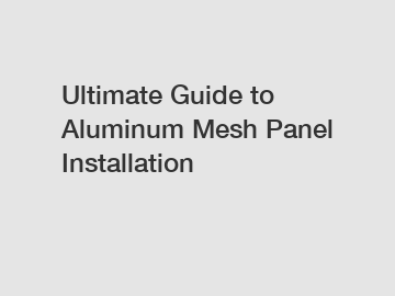 Ultimate Guide to Aluminum Mesh Panel Installation Ultimate Guide to Aluminum Mesh Panel Installation