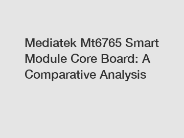 Mediatek Mt6765 Smart Module Core Board: A Comparative Analysis