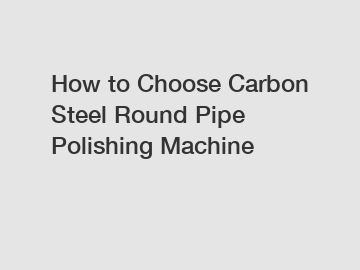 How to Choose Carbon Steel Round Pipe Polishing Machine