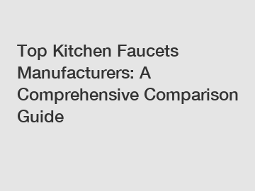 Top Kitchen Faucets Manufacturers: A Comprehensive Comparison Guide