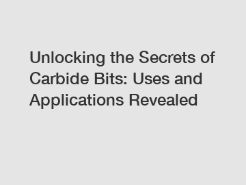 Unlocking the Secrets of Carbide Bits: Uses and Applications Revealed