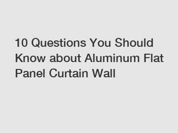 10 Questions You Should Know about Aluminum Flat Panel Curtain Wall