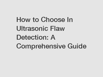 How to Choose In Ultrasonic Flaw Detection: A Comprehensive Guide