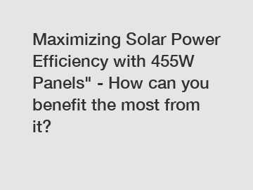 Maximizing Solar Power Efficiency with 455W Panels" - How can you benefit the most from it? Maximizing Solar Power Efficiency with 455W Panels" - How can you benefit the most from it?