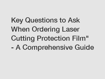 Key Questions to Ask When Ordering Laser Cutting Protection Film" - A Comprehensive Guide