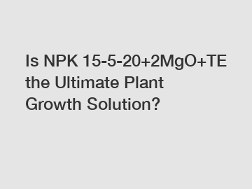 Is NPK 15-5-20+2MgO+TE the Ultimate Plant Growth Solution?