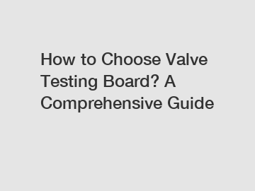 How to Choose Valve Testing Board? A Comprehensive Guide