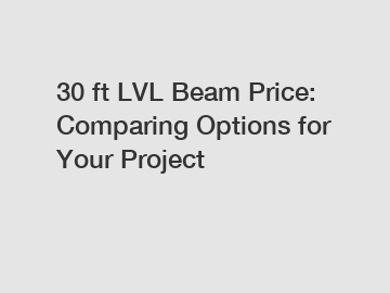 30 ft LVL Beam Price: Comparing Options for Your Project