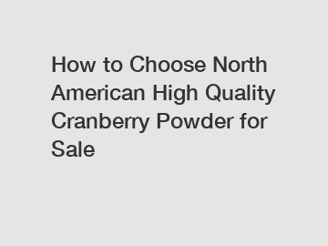 How to Choose North American High Quality Cranberry Powder for Sale