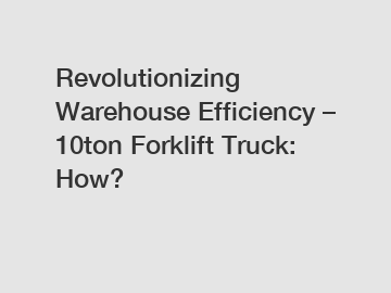 Revolutionizing Warehouse Efficiency &ndash; 10ton Forklift Truck: How?