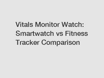 Vitals Monitor Watch: Smartwatch vs Fitness Tracker Comparison