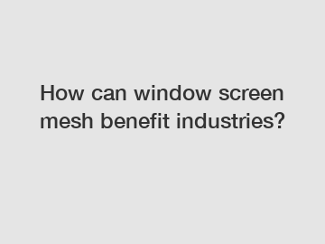 How can window screen mesh benefit industries?