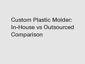 Custom Plastic Molder: In-House vs Outsourced Comparison