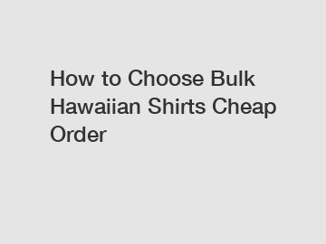 How to Choose Bulk Hawaiian Shirts Cheap Order