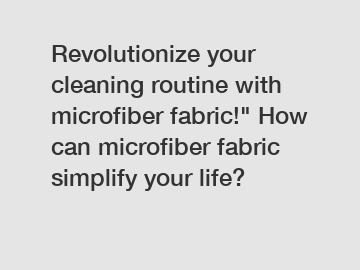 Revolutionize your cleaning routine with microfiber fabric!" How can microfiber fabric simplify your life?