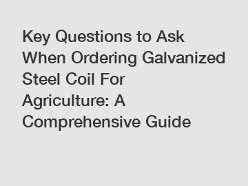 Key Questions to Ask When Ordering Galvanized Steel Coil For Agriculture: A Comprehensive Guide