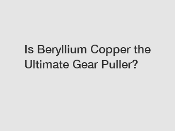 Is Beryllium Copper the Ultimate Gear Puller?