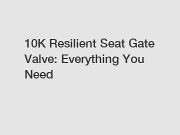 10K Resilient Seat Gate Valve: Everything You Need