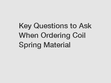 Key Questions to Ask When Ordering Coil Spring Material