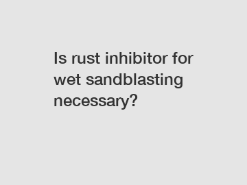 Is rust inhibitor for wet sandblasting necessary?