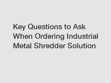 Key Questions to Ask When Ordering Industrial Metal Shredder Solution