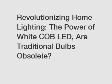 Revolutionizing Home Lighting: The Power of White COB LED, Are Traditional Bulbs Obsolete?