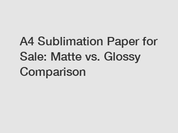 A4 Sublimation Paper for Sale: Matte vs. Glossy Comparison