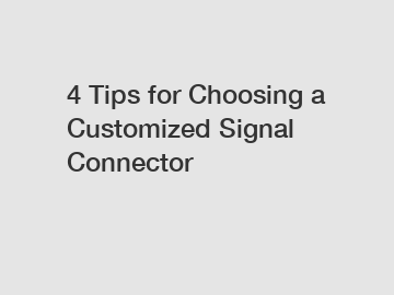 4 Tips for Choosing a Customized Signal Connector