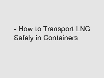 - How to Transport LNG Safely in Containers