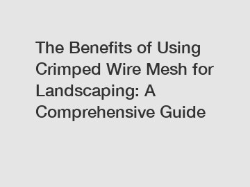 The Benefits of Using Crimped Wire Mesh for Landscaping: A Comprehensive Guide