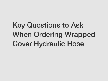 Key Questions to Ask When Ordering Wrapped Cover Hydraulic Hose