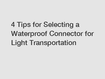 4 Tips for Selecting a Waterproof Connector for Light Transportation