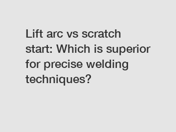 Lift arc vs scratch start: Which is superior for precise welding techniques?