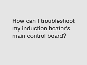 How can I troubleshoot my induction heater's main control board?