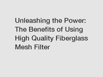 Unleashing the Power: The Benefits of Using High Quality Fiberglass Mesh Filter