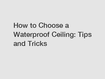 How to Choose a Waterproof Ceiling: Tips and Tricks