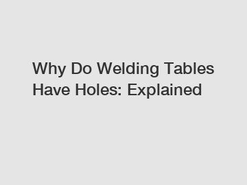 Why Do Welding Tables Have Holes: Explained