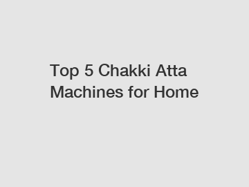 Top 5 Chakki Atta Machines for Home