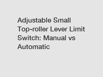 Adjustable Small Top-roller Lever Limit Switch: Manual vs Automatic
