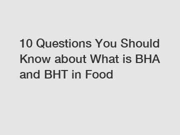 10 Questions You Should Know about What is BHA and BHT in Food