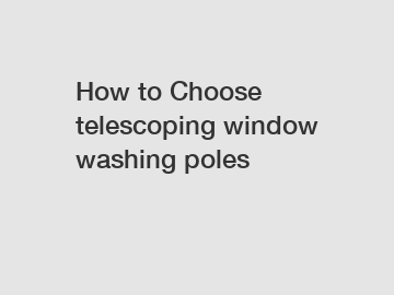 How to Choose telescoping window washing poles