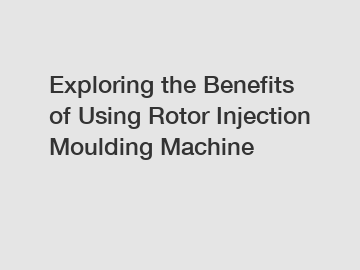 Exploring the Benefits of Using Rotor Injection Moulding Machine