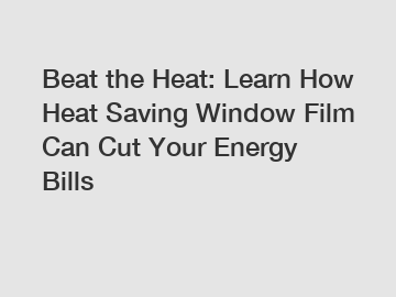 Beat the Heat: Learn How Heat Saving Window Film Can Cut Your Energy Bills