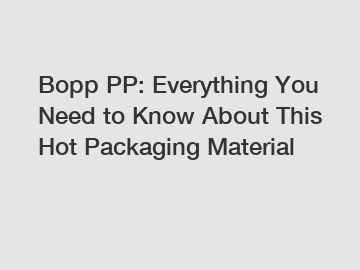 Bopp PP: Everything You Need to Know About This Hot Packaging Material