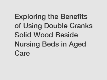 Exploring the Benefits of Using Double Cranks Solid Wood Beside Nursing Beds in Aged Care